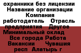 .охранники без лицензии › Название организации ­ Компания-работодатель › Отрасль предприятия ­ Другое › Минимальный оклад ­ 1 - Все города Работа » Вакансии   . Чувашия респ.,Алатырь г.